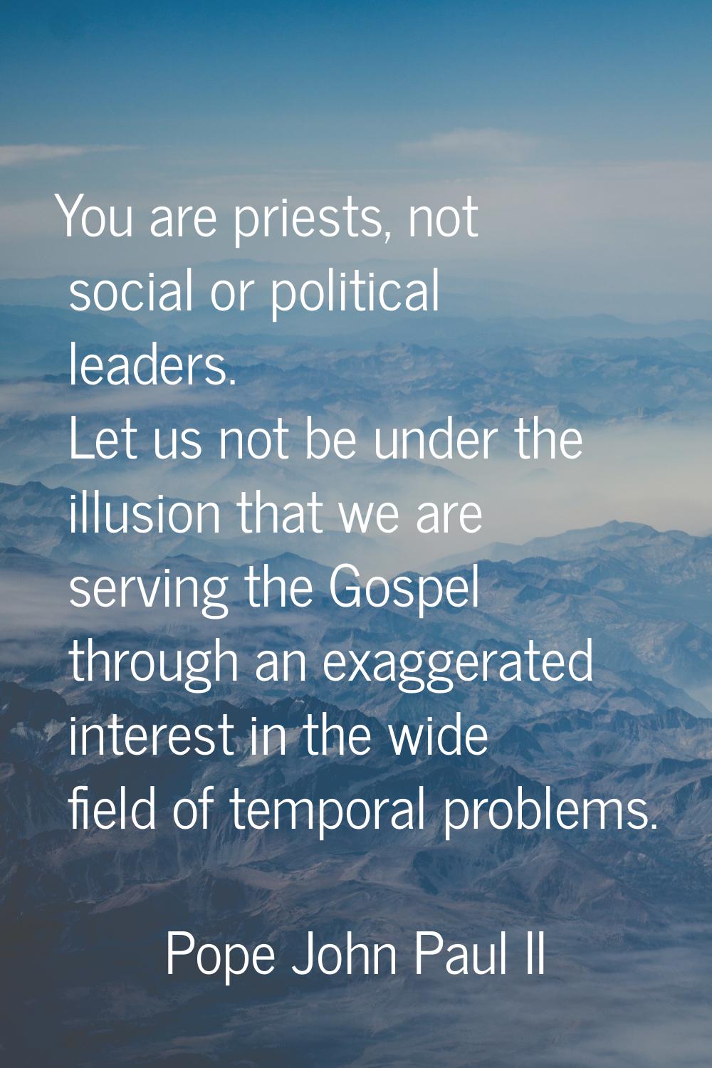 You are priests, not social or political leaders. Let us not be under the illusion that we are serv