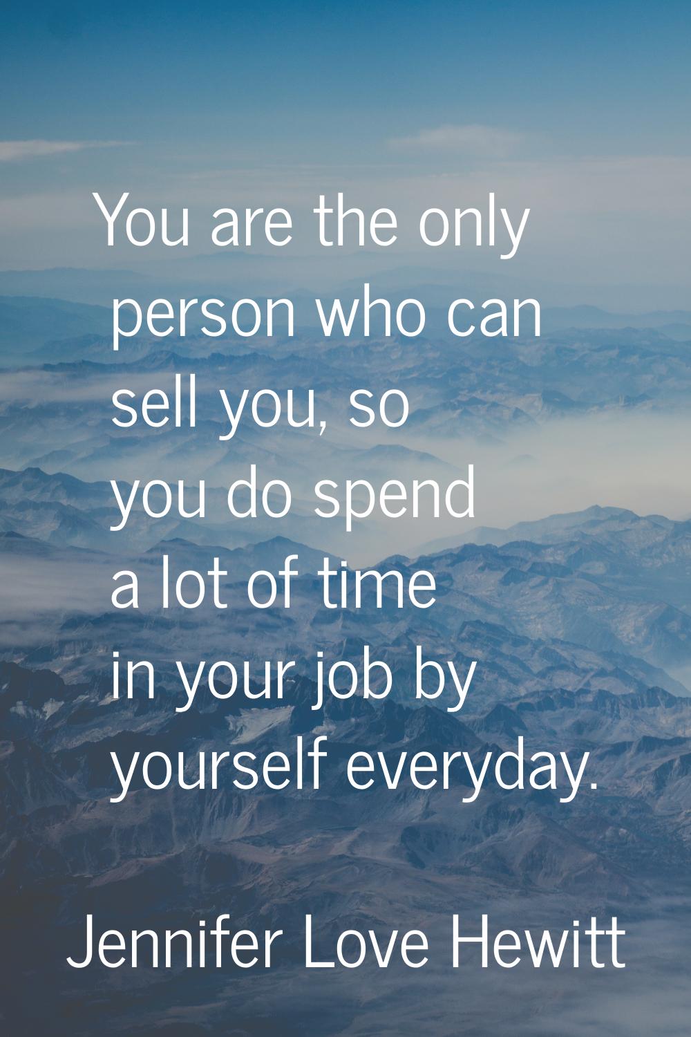 You are the only person who can sell you, so you do spend a lot of time in your job by yourself eve