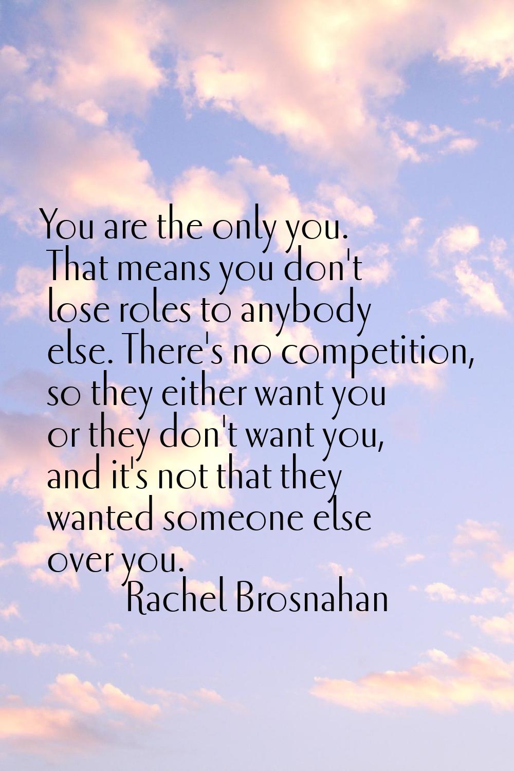 You are the only you. That means you don't lose roles to anybody else. There's no competition, so t