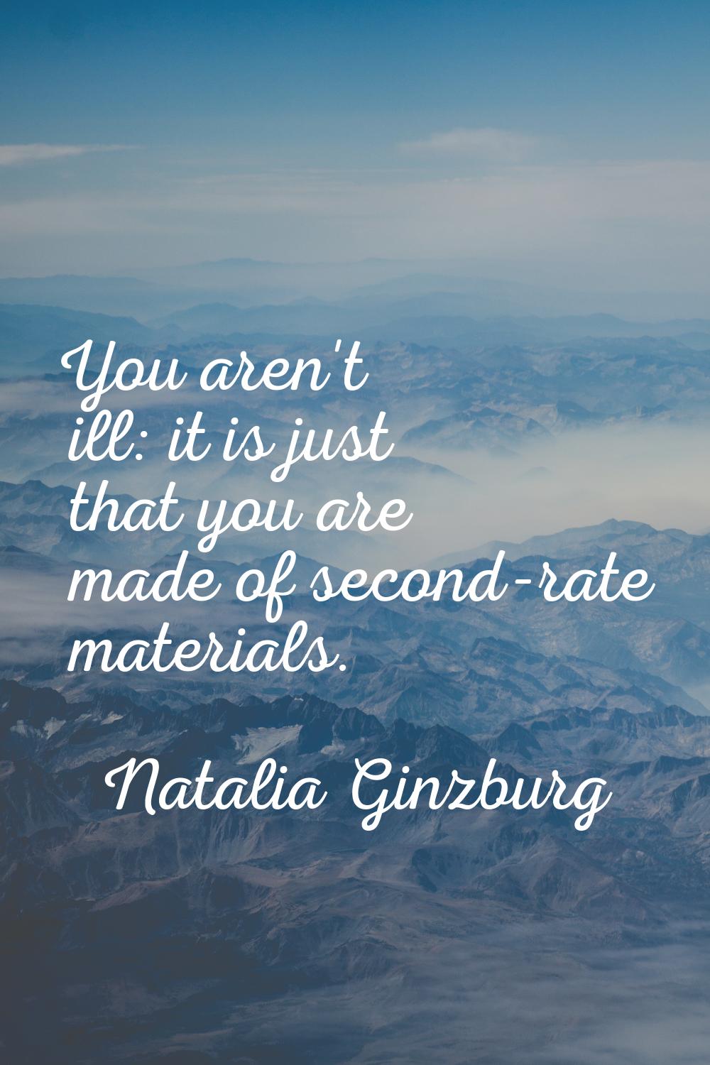 You aren't ill: it is just that you are made of second-rate materials.