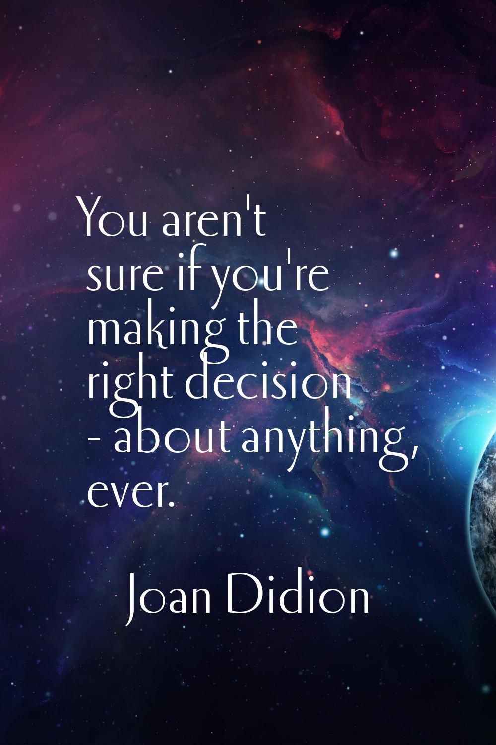 You aren't sure if you're making the right decision - about anything, ever.