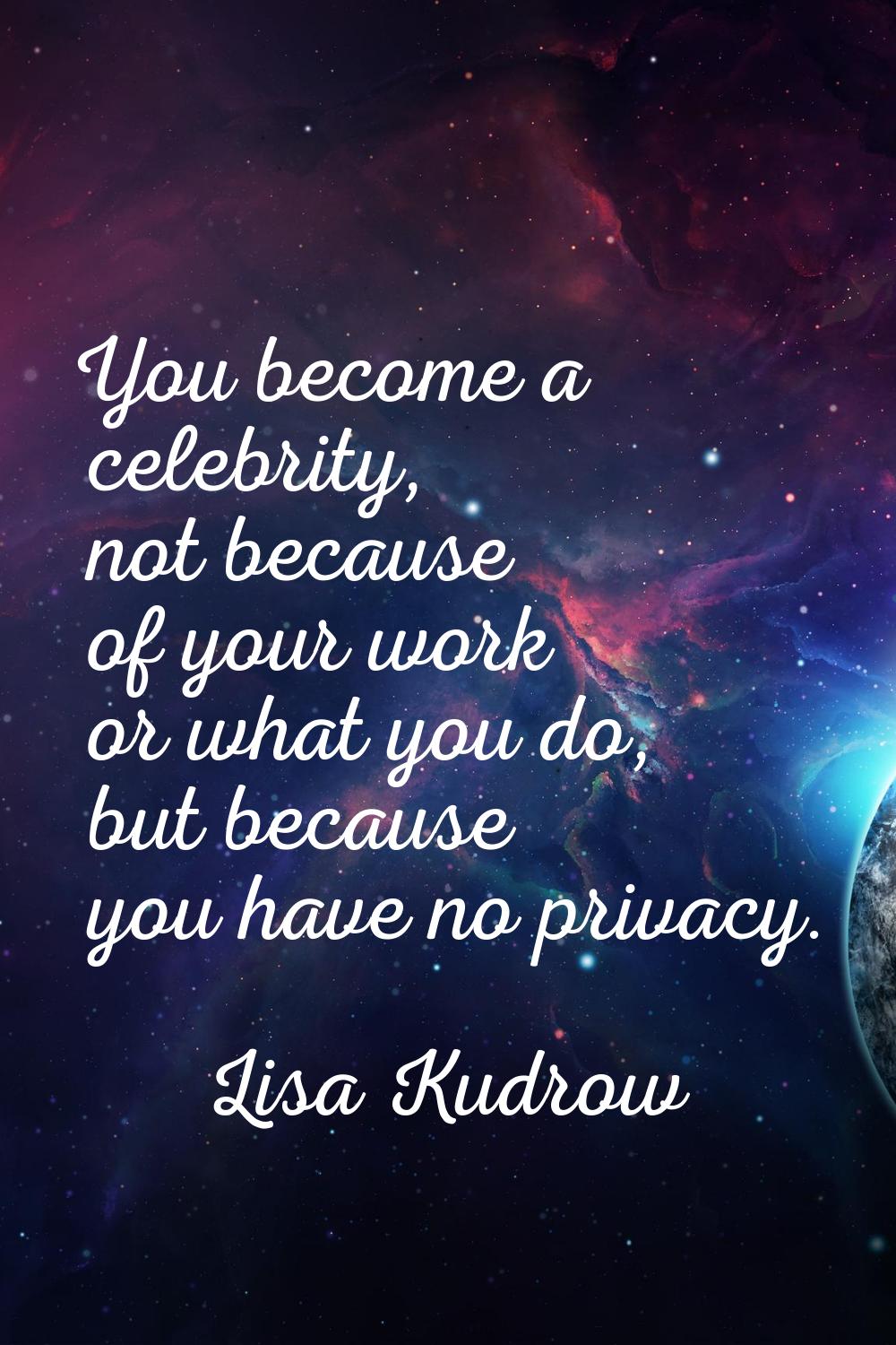 You become a celebrity, not because of your work or what you do, but because you have no privacy.
