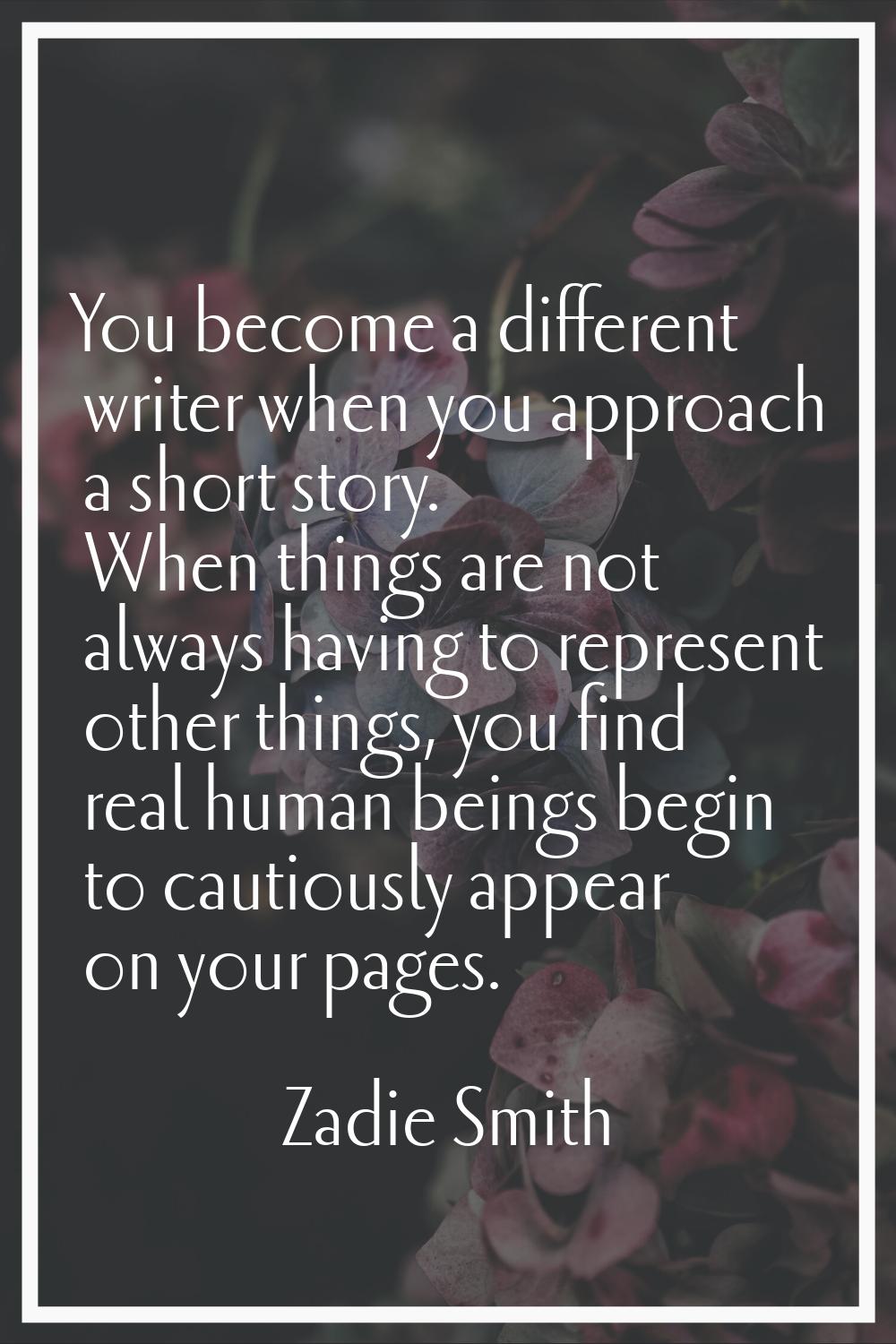 You become a different writer when you approach a short story. When things are not always having to