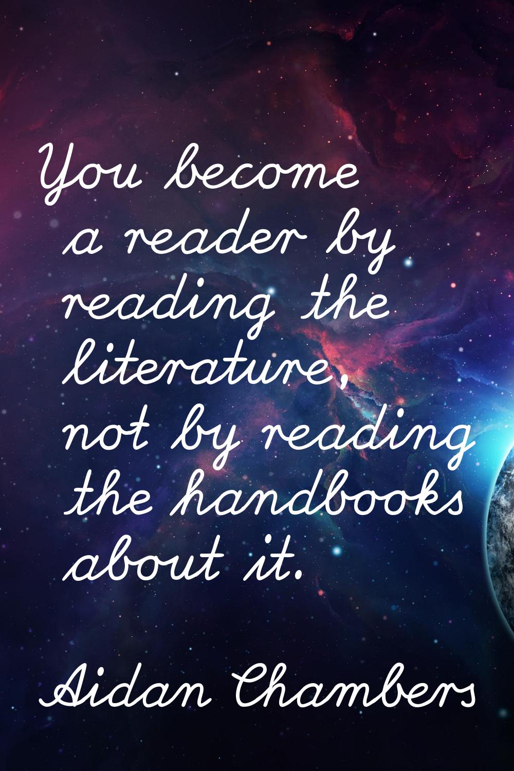 You become a reader by reading the literature, not by reading the handbooks about it.