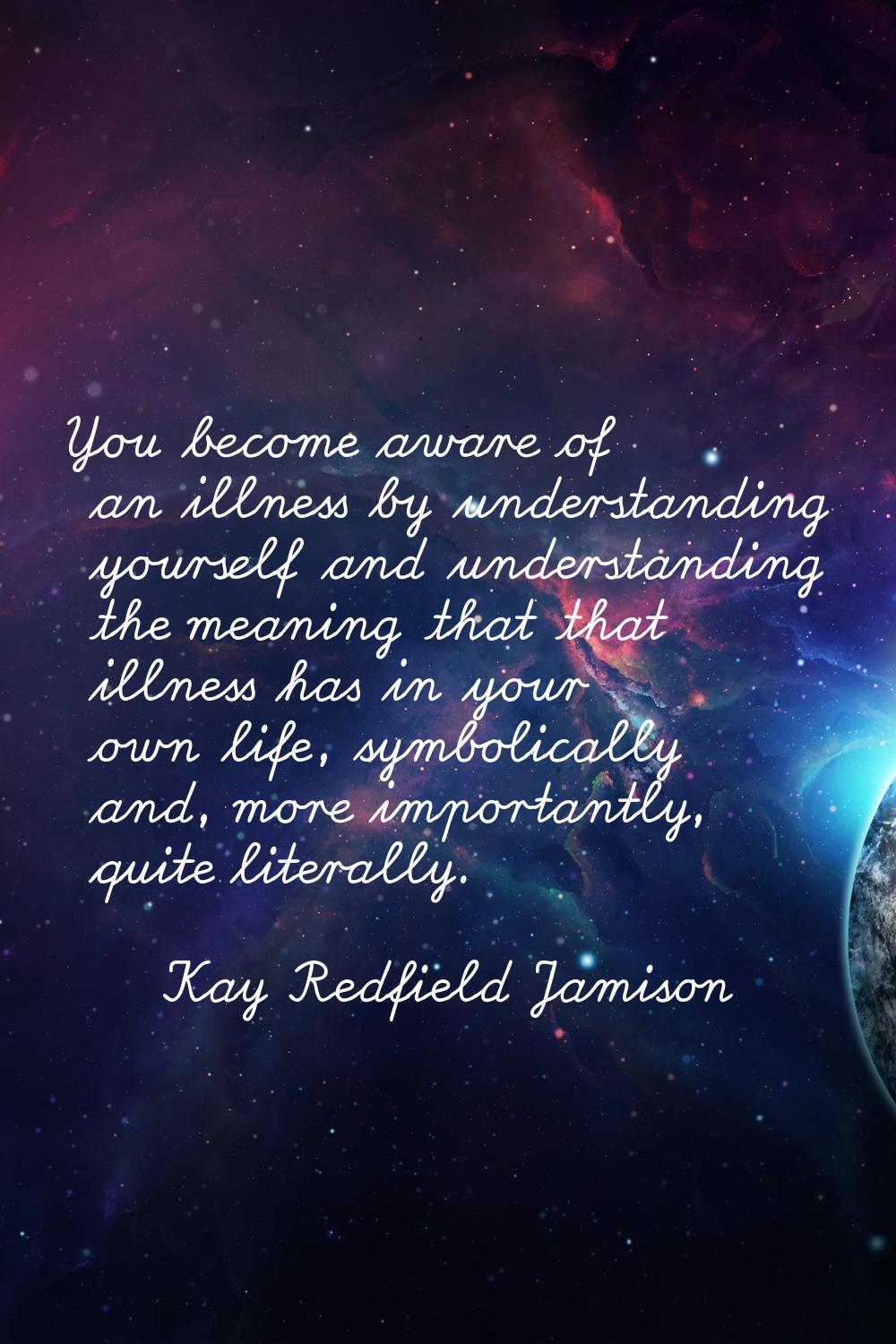 You become aware of an illness by understanding yourself and understanding the meaning that that il