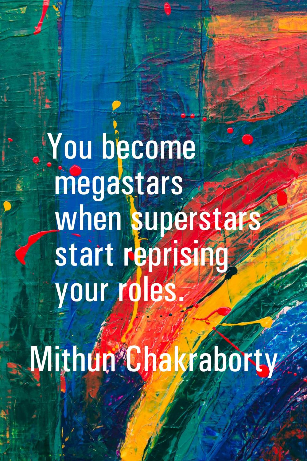 You become megastars when superstars start reprising your roles.