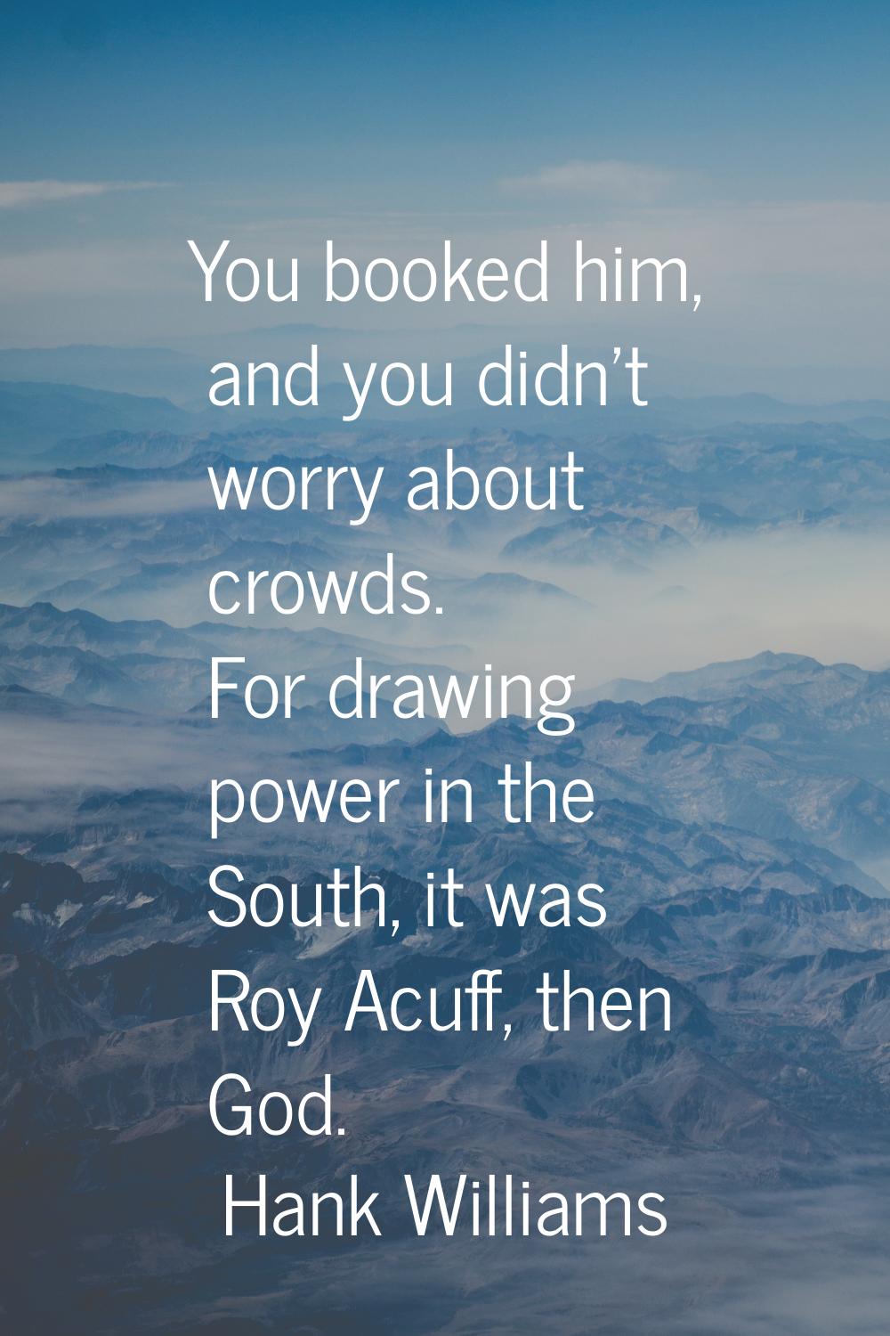 You booked him, and you didn't worry about crowds. For drawing power in the South, it was Roy Acuff