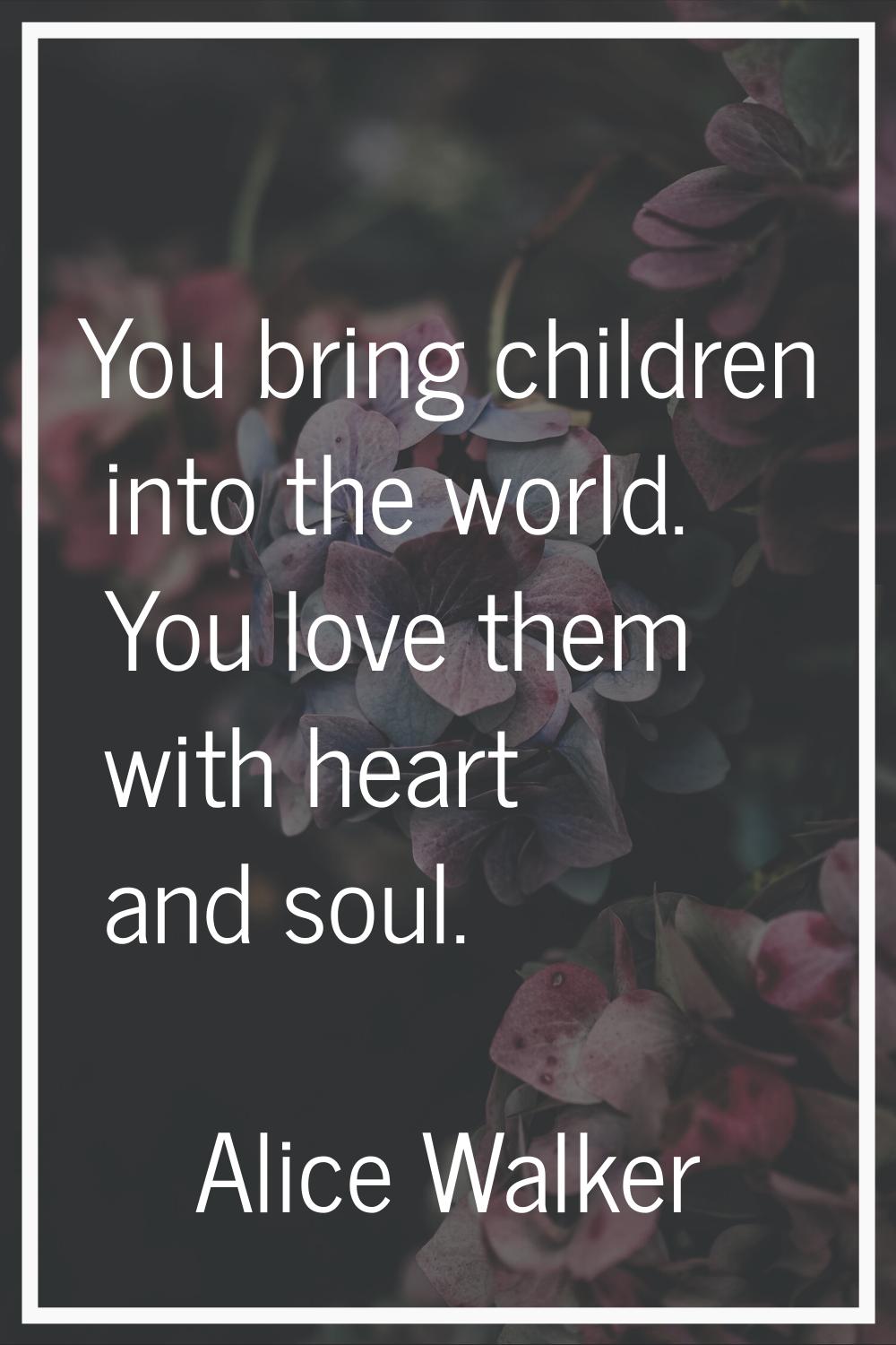 You bring children into the world. You love them with heart and soul.