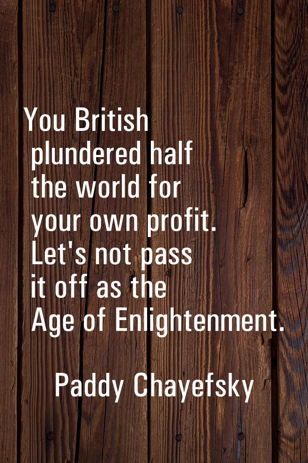 You British plundered half the world for your own profit. Let's not pass it off as the Age of Enlig