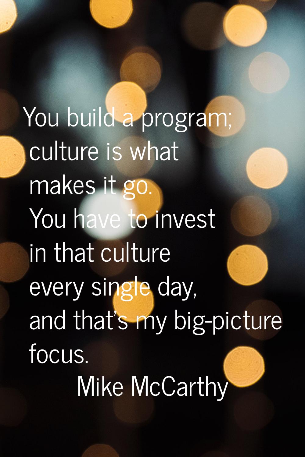 You build a program; culture is what makes it go. You have to invest in that culture every single d