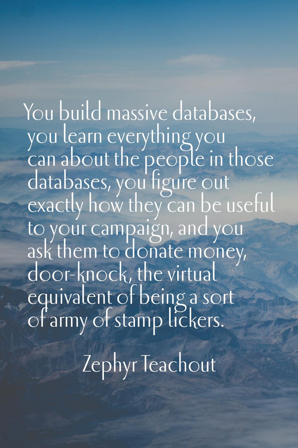 You build massive databases, you learn everything you can about the people in those databases, you 