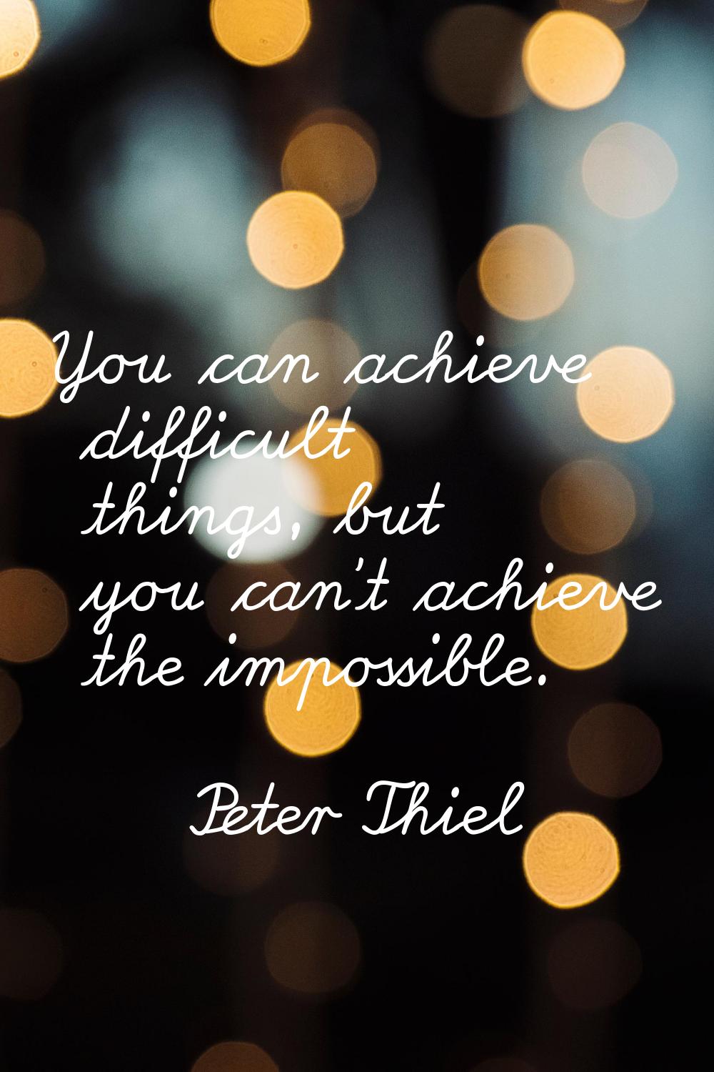 You can achieve difficult things, but you can't achieve the impossible.