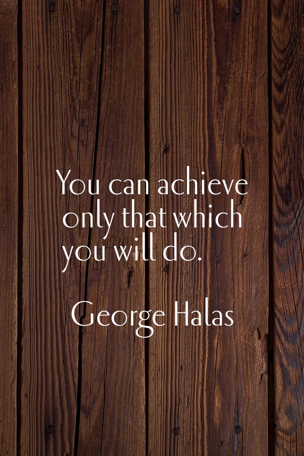 You can achieve only that which you will do.