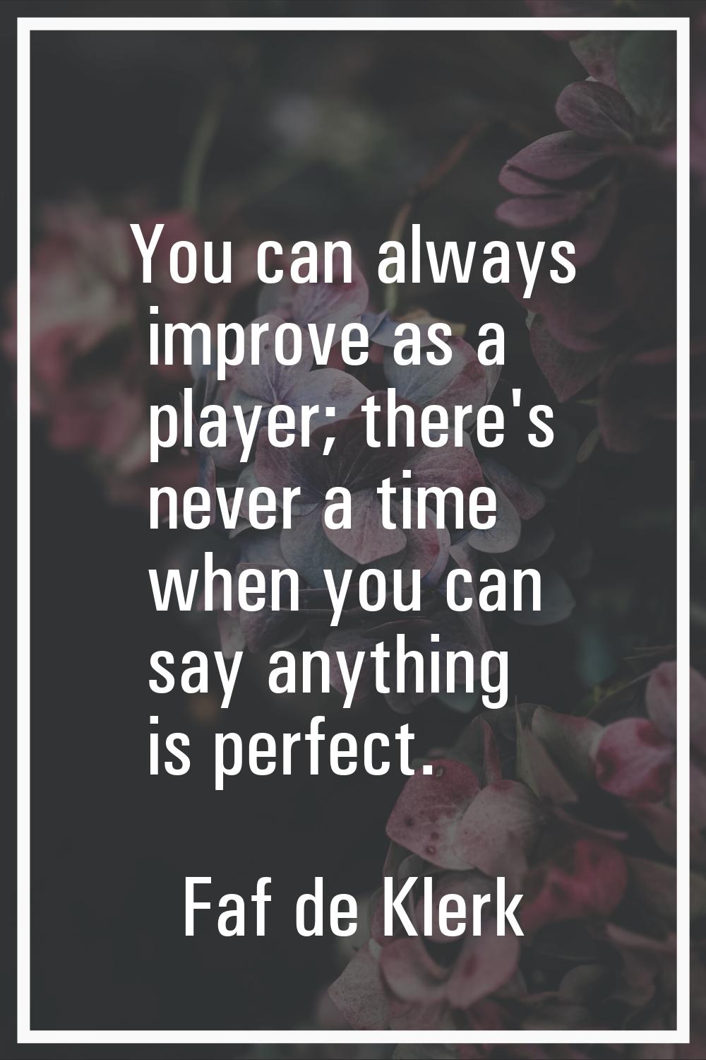 You can always improve as a player; there's never a time when you can say anything is perfect.