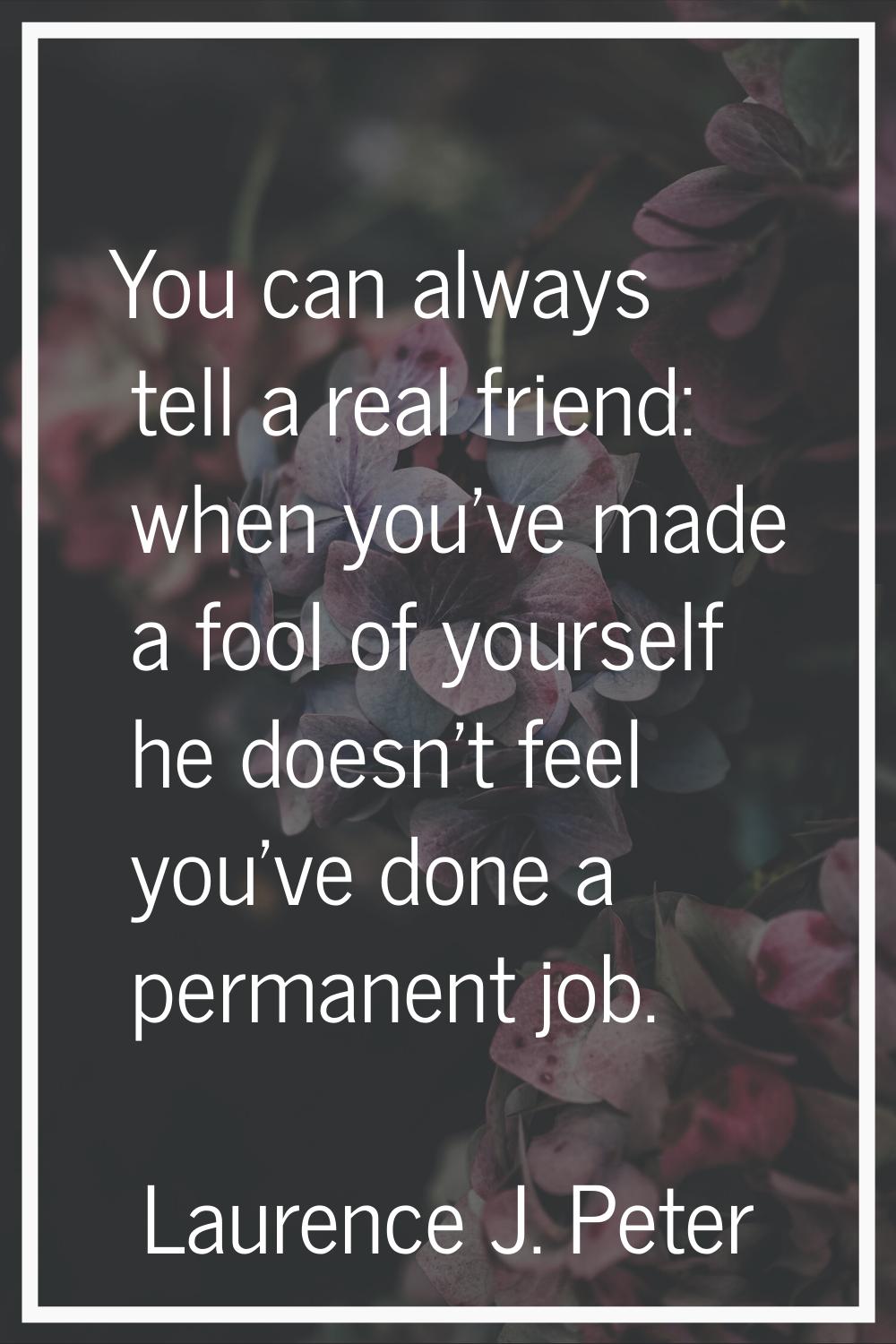 You can always tell a real friend: when you've made a fool of yourself he doesn't feel you've done 