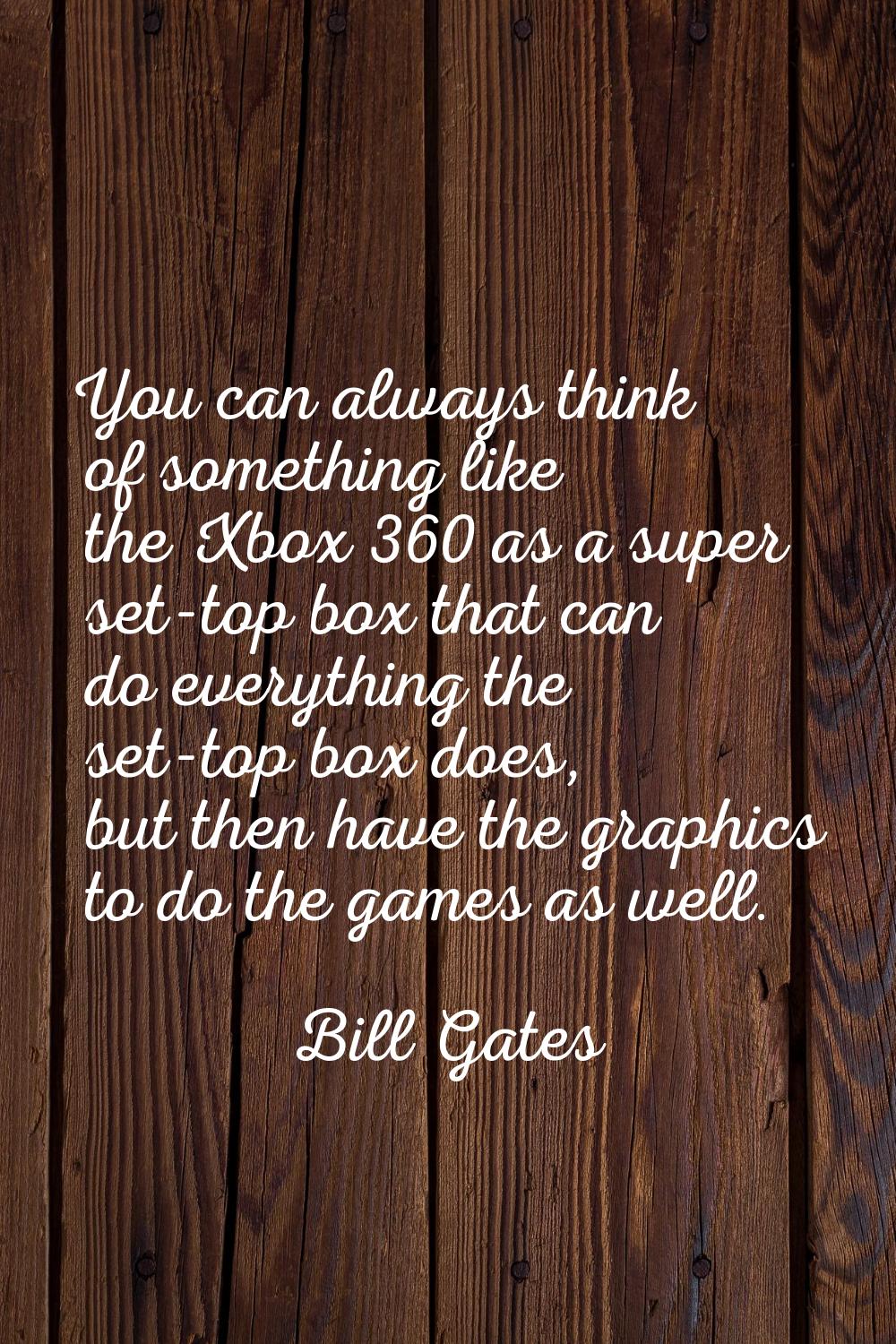 You can always think of something like the Xbox 360 as a super set-top box that can do everything t