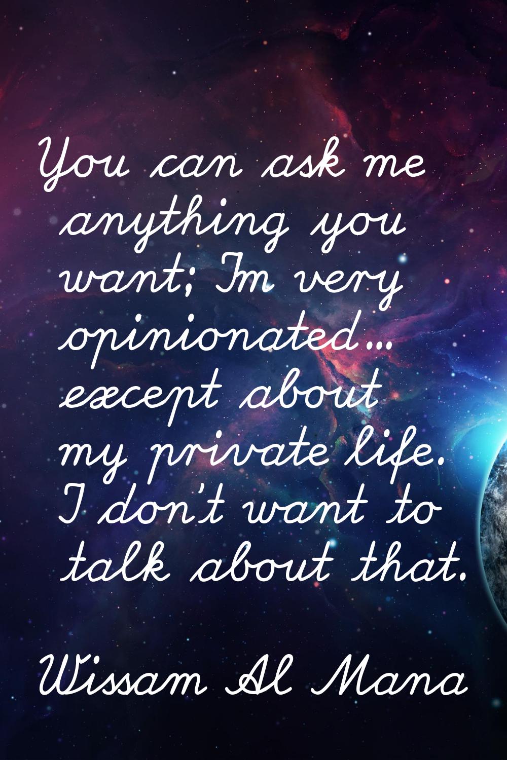 You can ask me anything you want; I'm very opinionated... except about my private life. I don't wan