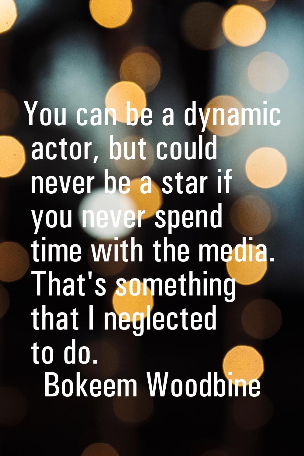 You can be a dynamic actor, but could never be a star if you never spend time with the media. That'