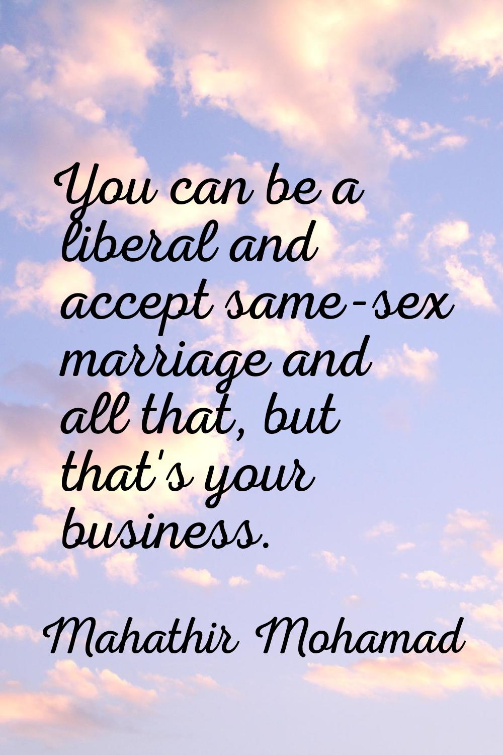 You can be a liberal and accept same-sex marriage and all that, but that's your business.
