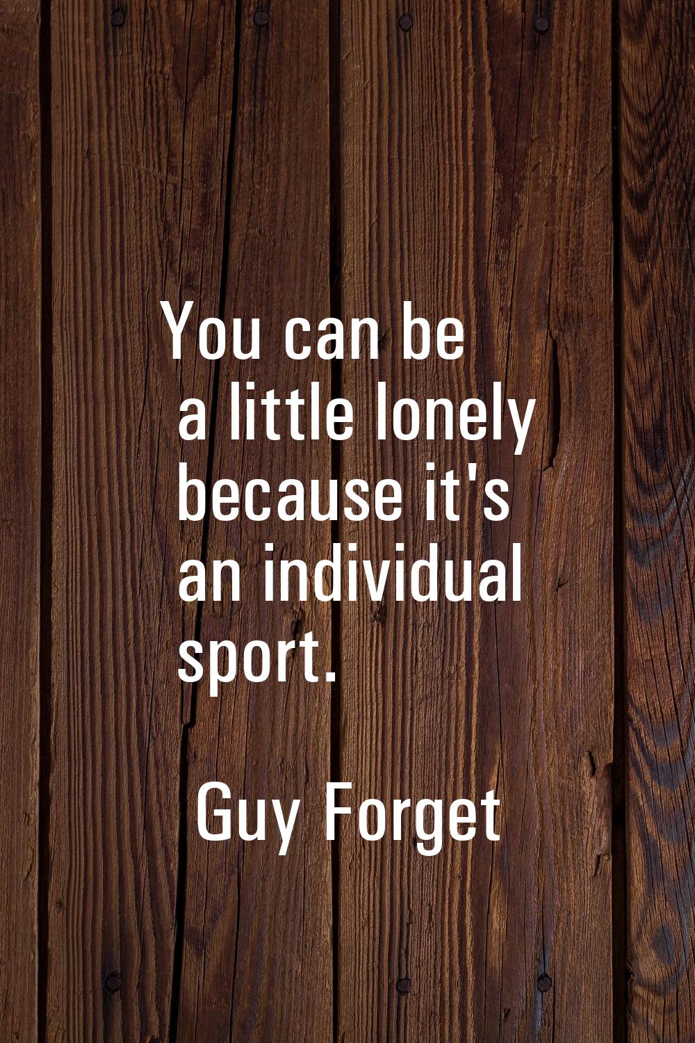 You can be a little lonely because it's an individual sport.