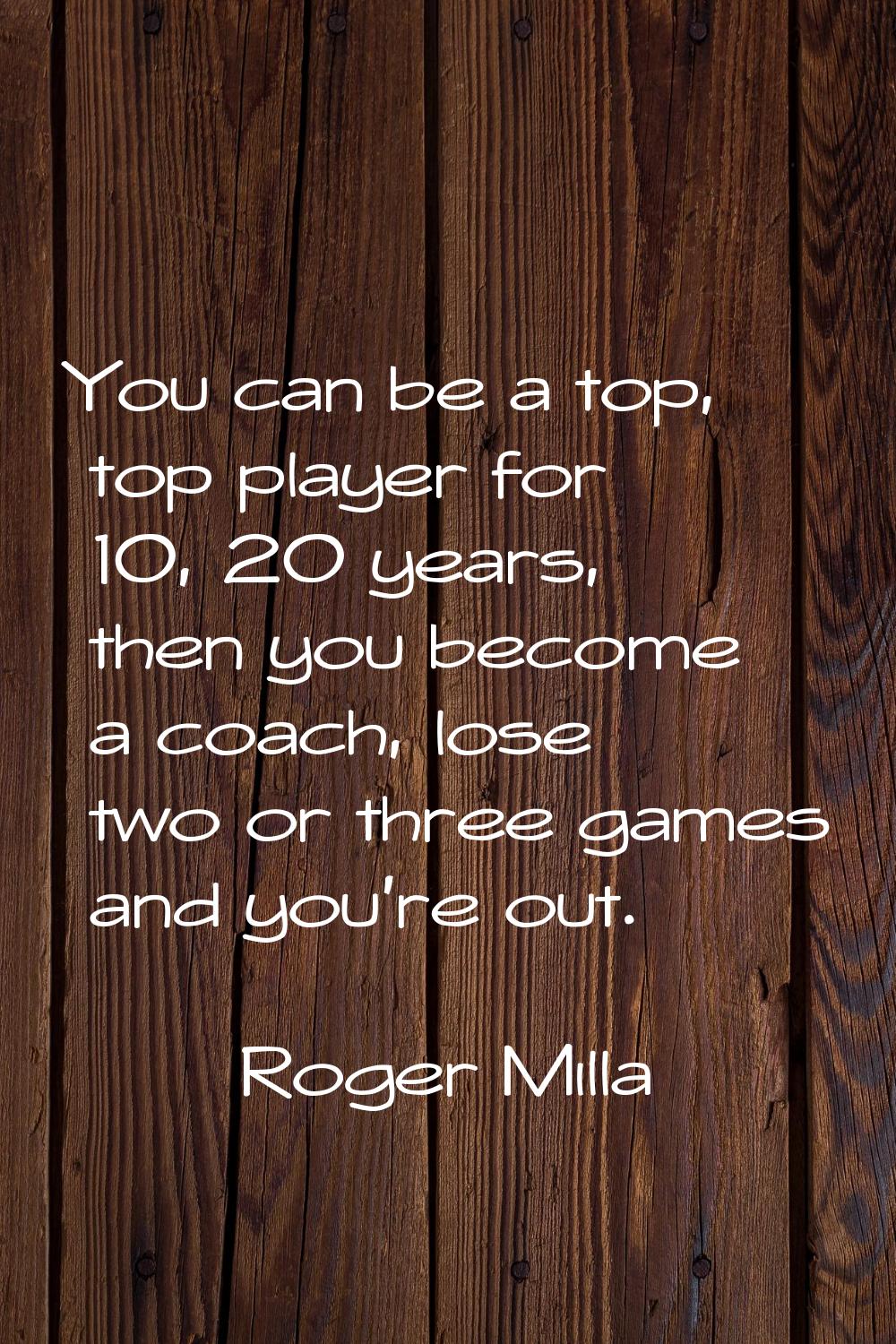 You can be a top, top player for 10, 20 years, then you become a coach, lose two or three games and