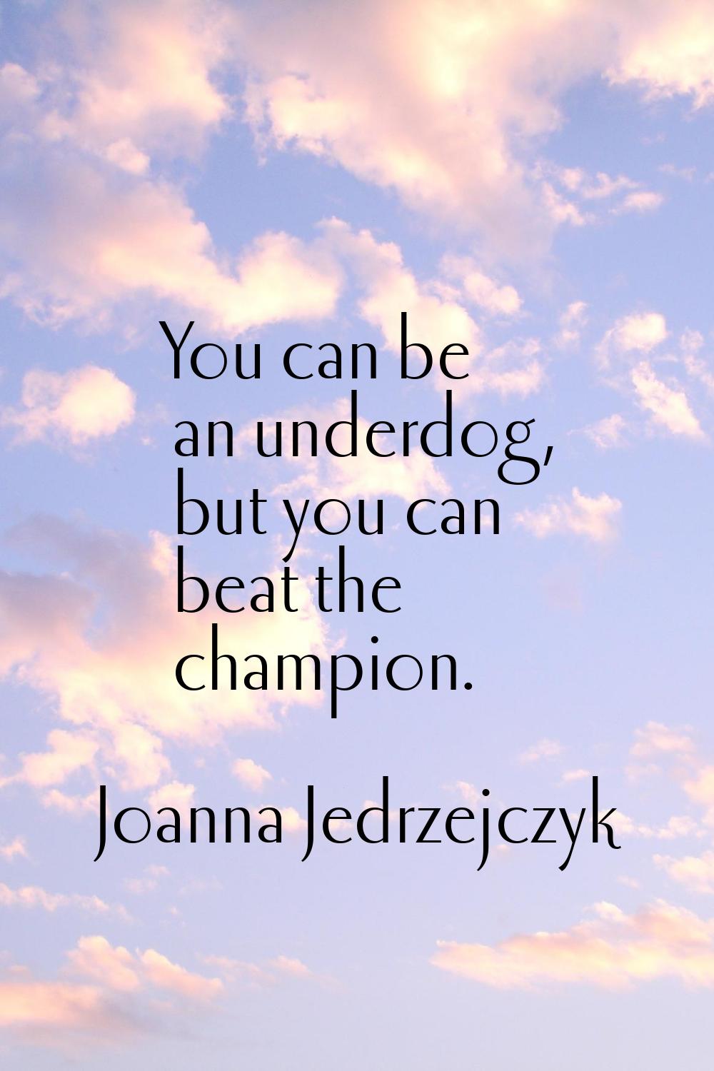 You can be an underdog, but you can beat the champion.