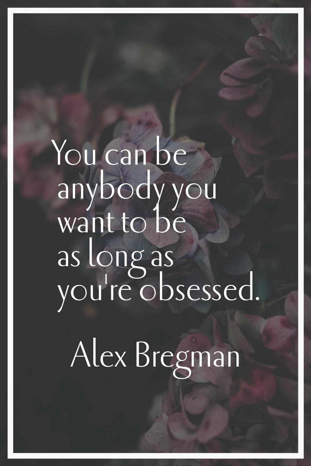 You can be anybody you want to be as long as you're obsessed.