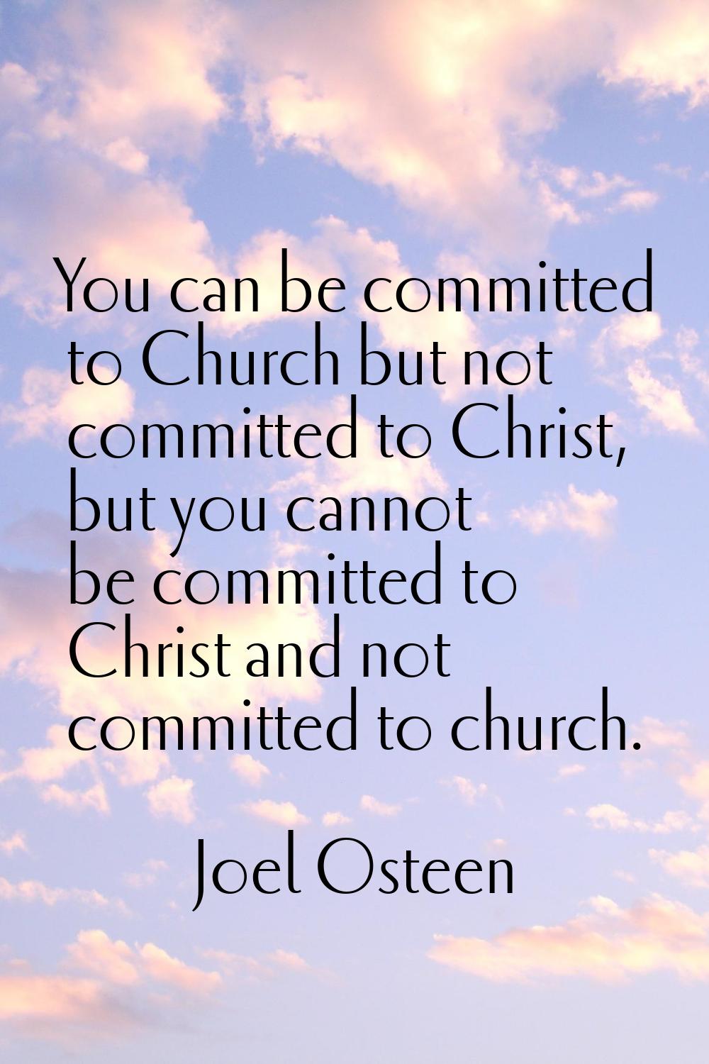 You can be committed to Church but not committed to Christ, but you cannot be committed to Christ a