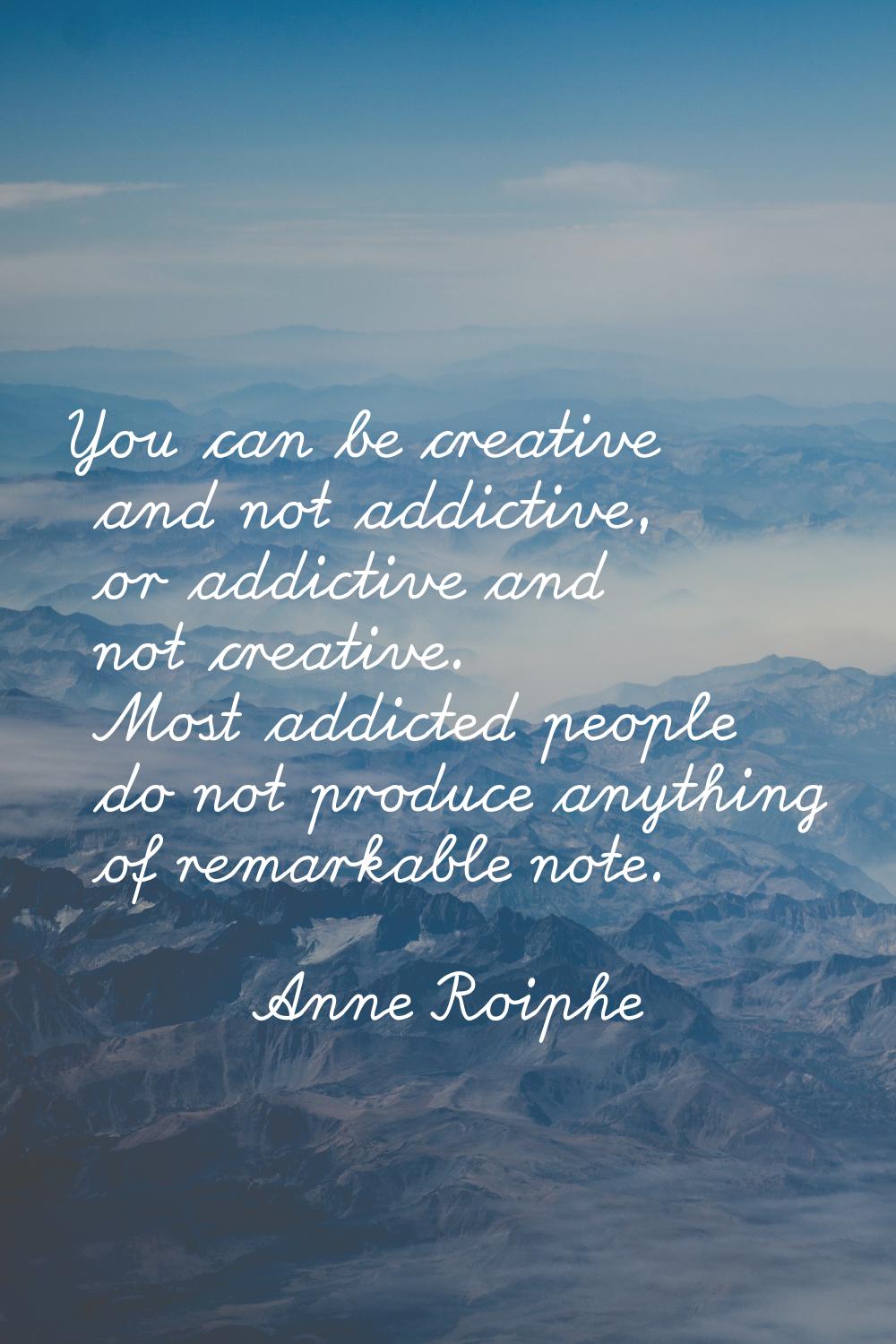 You can be creative and not addictive, or addictive and not creative. Most addicted people do not p