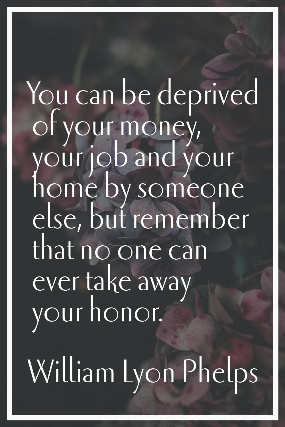 You can be deprived of your money, your job and your home by someone else, but remember that no one