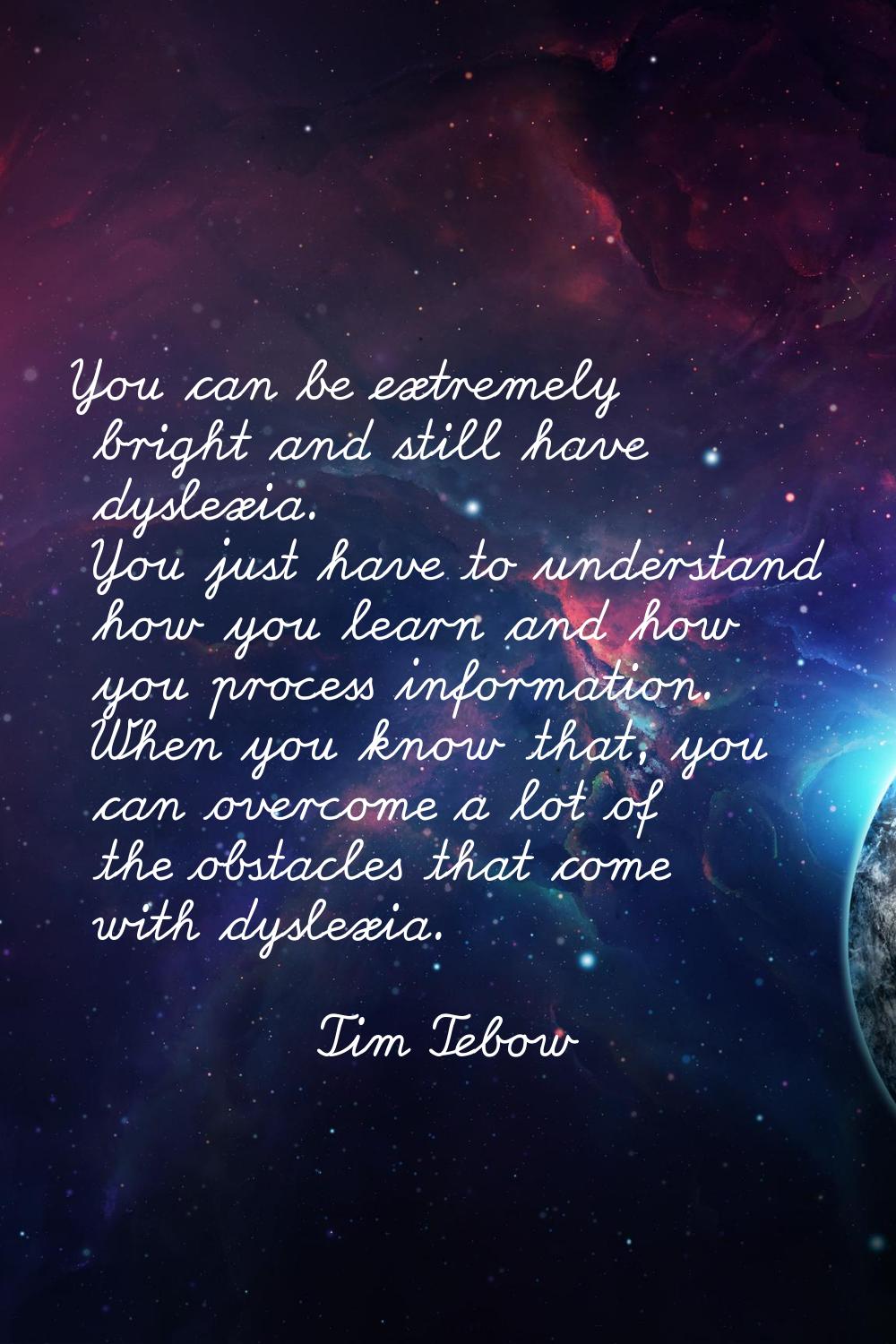 You can be extremely bright and still have dyslexia. You just have to understand how you learn and 