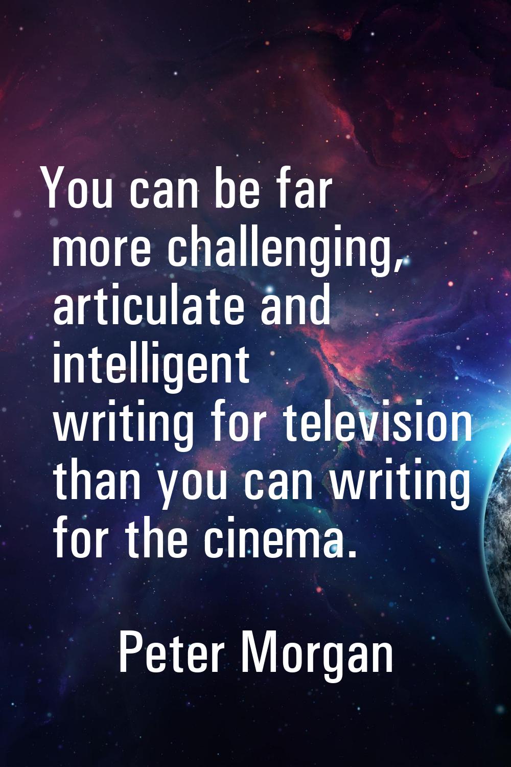 You can be far more challenging, articulate and intelligent writing for television than you can wri