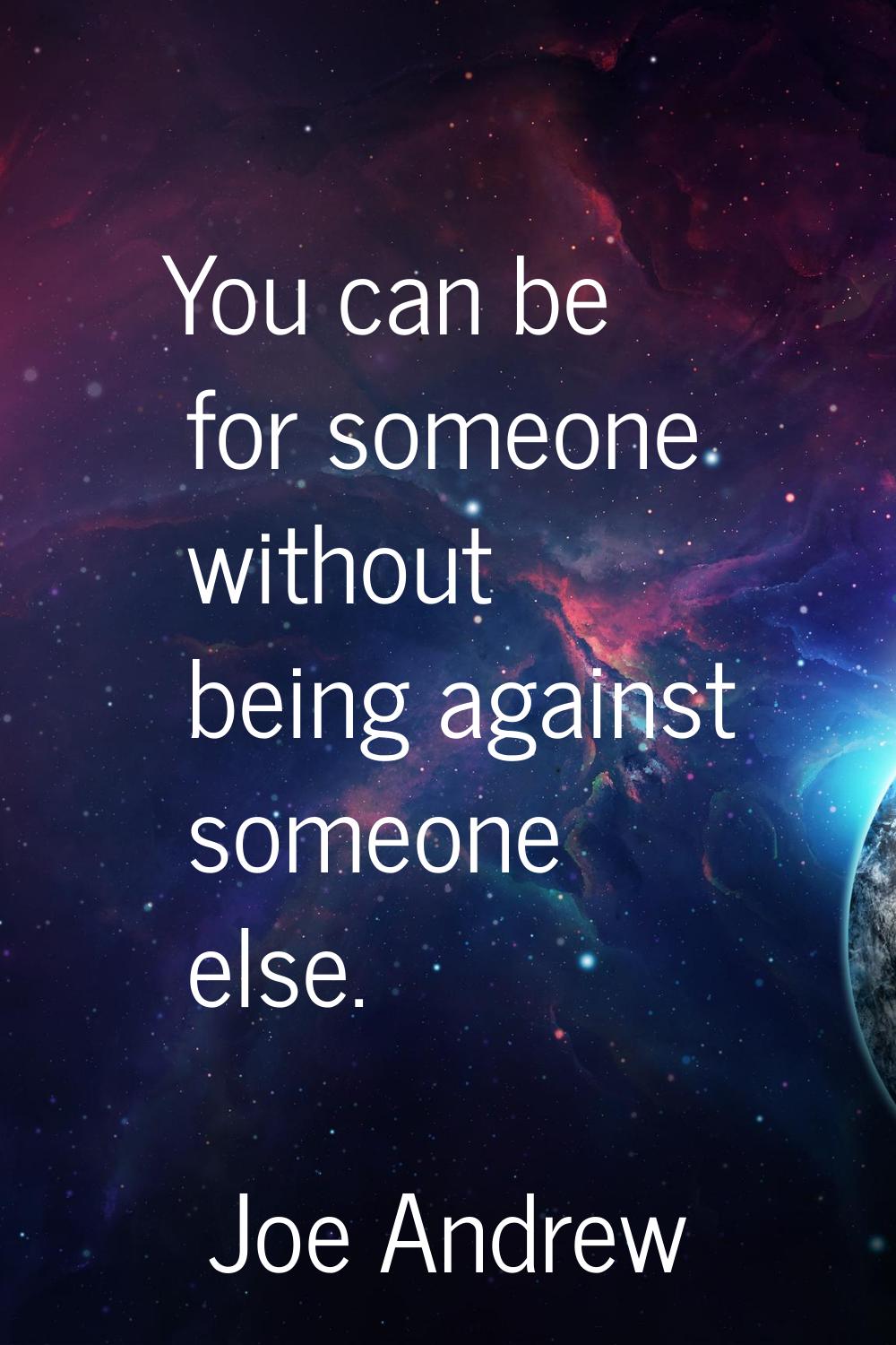 You can be for someone without being against someone else.