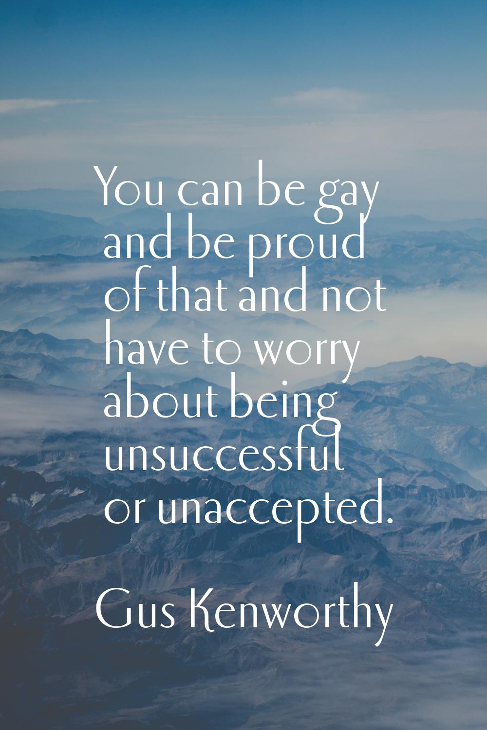 You can be gay and be proud of that and not have to worry about being unsuccessful or unaccepted.