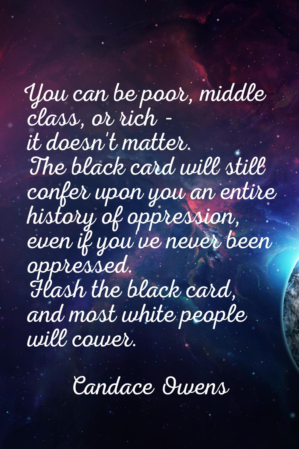You can be poor, middle class, or rich - it doesn't matter. The black card will still confer upon y