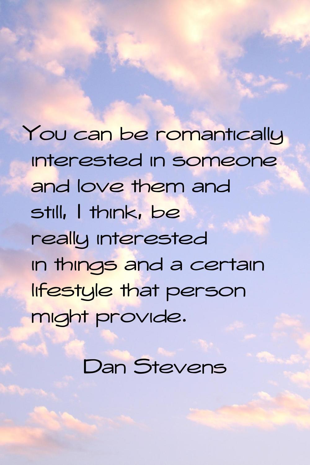 You can be romantically interested in someone and love them and still, I think, be really intereste