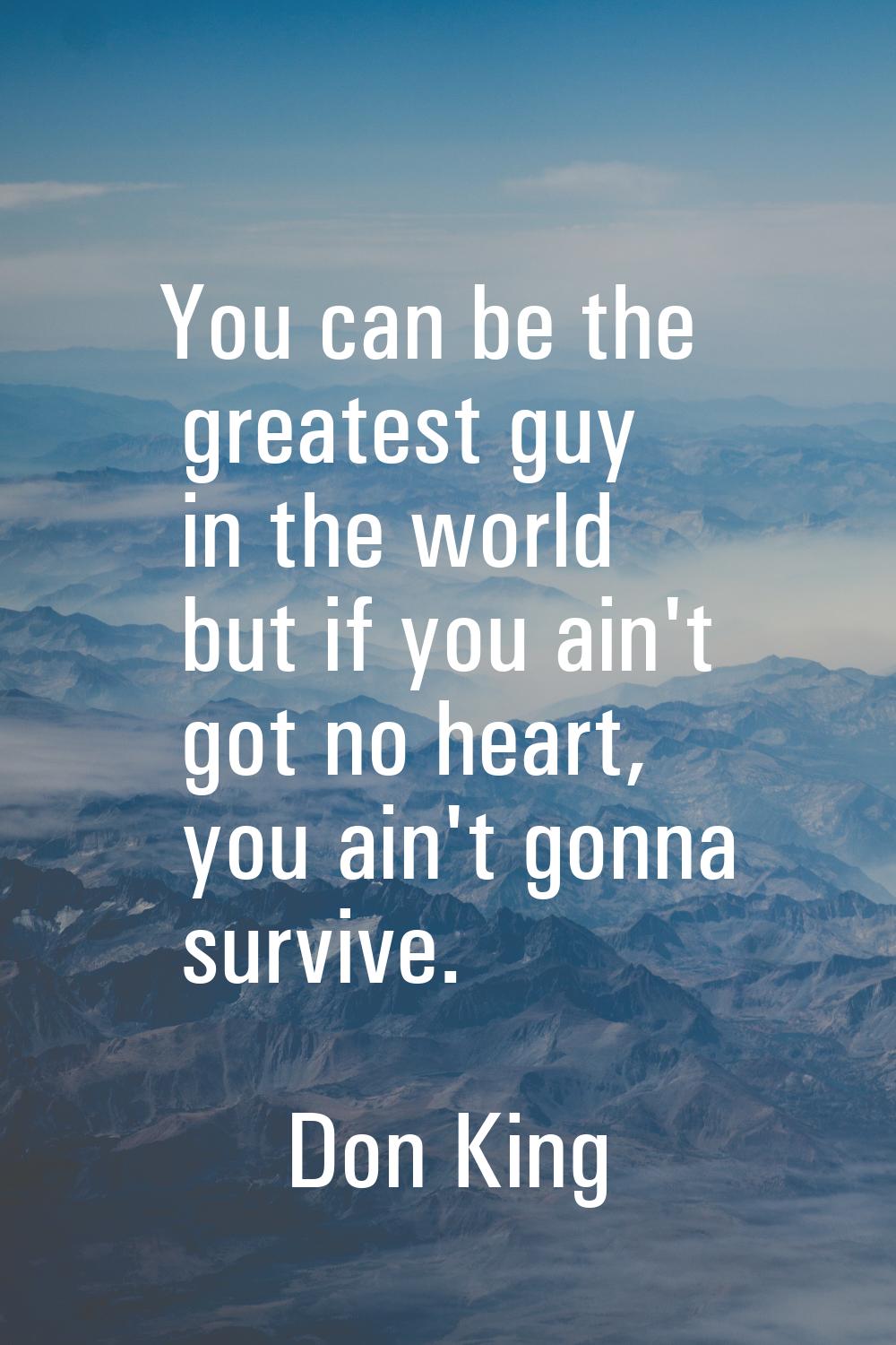 You can be the greatest guy in the world but if you ain't got no heart, you ain't gonna survive.
