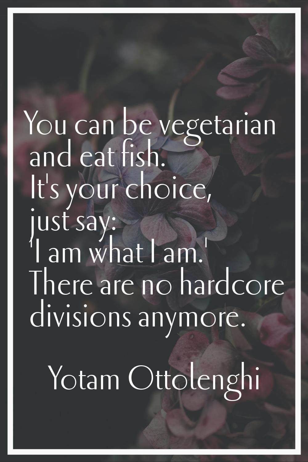 You can be vegetarian and eat fish. It's your choice, just say: 'I am what I am.' There are no hard