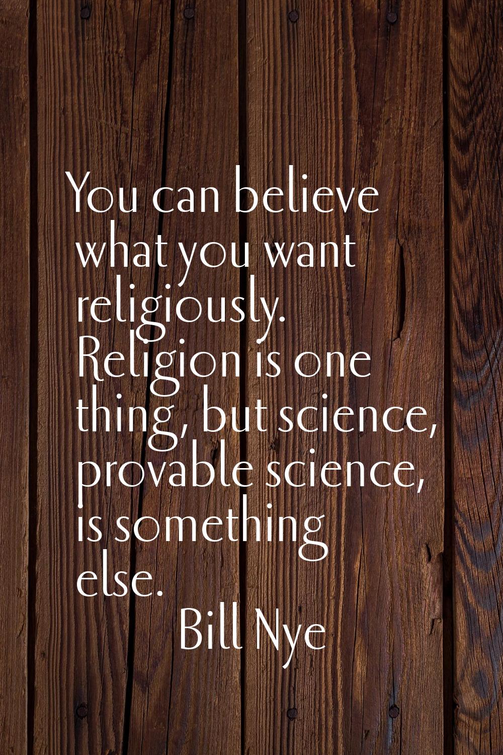 You can believe what you want religiously. Religion is one thing, but science, provable science, is