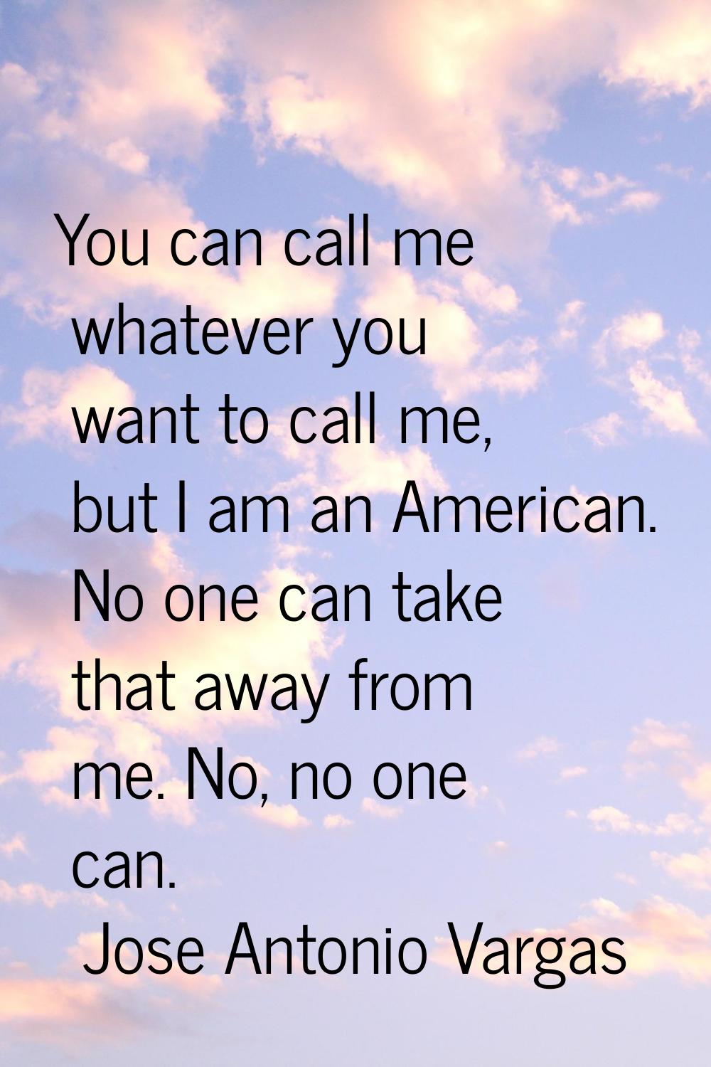 You can call me whatever you want to call me, but I am an American. No one can take that away from 