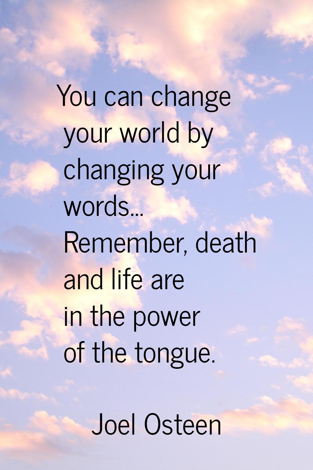 You can change your world by changing your words... Remember, death and life are in the power of th