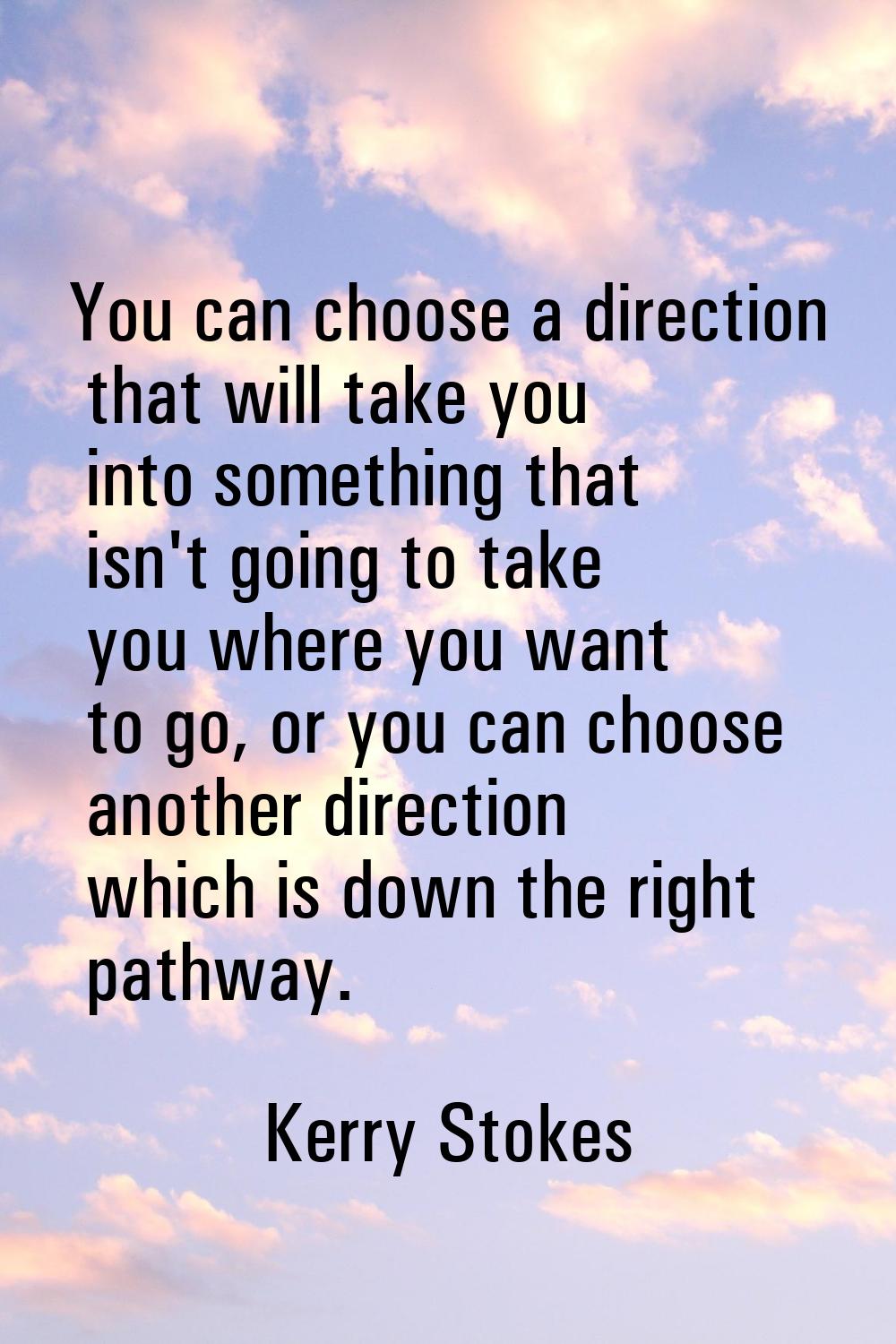 You can choose a direction that will take you into something that isn't going to take you where you