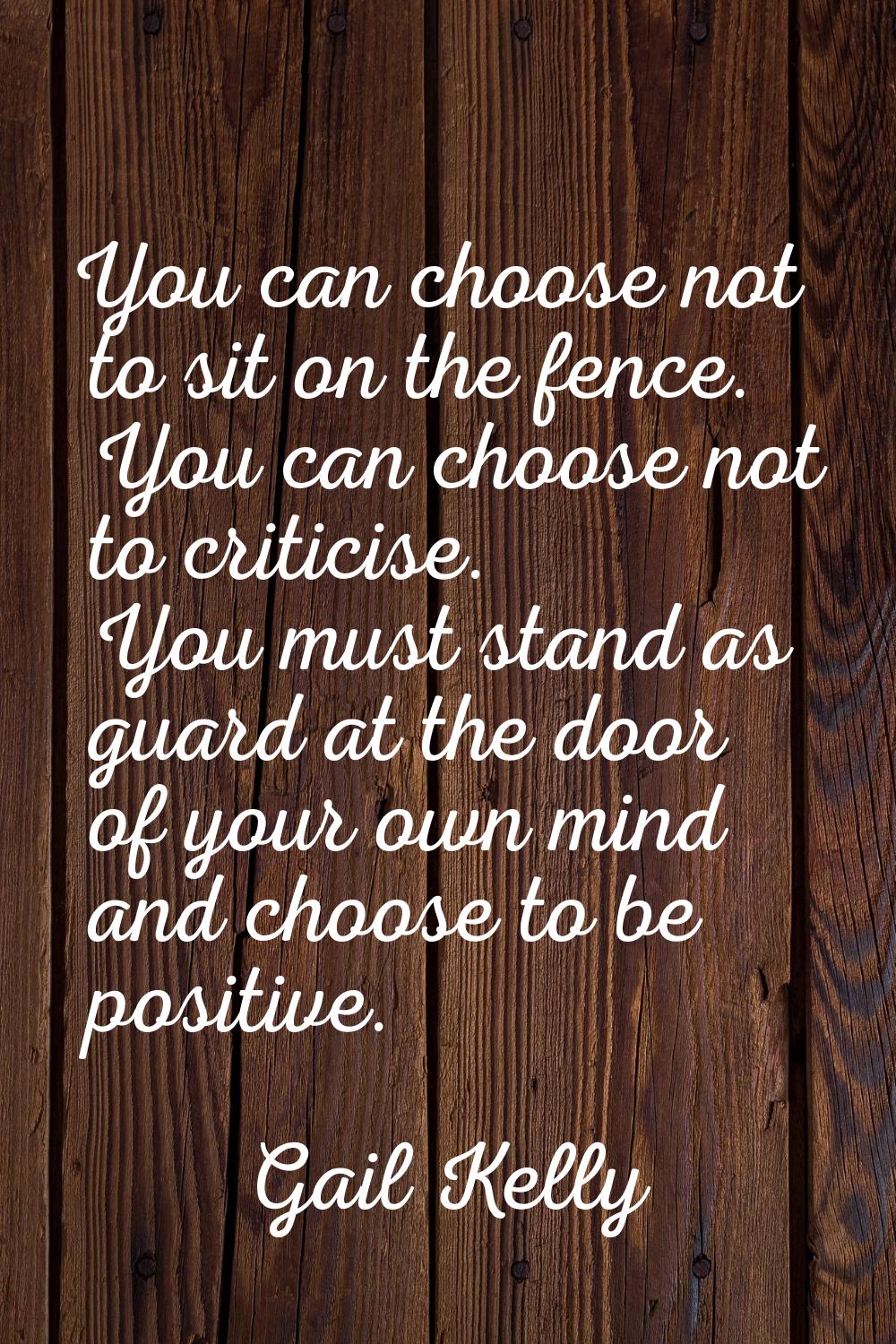 You can choose not to sit on the fence. You can choose not to criticise. You must stand as guard at