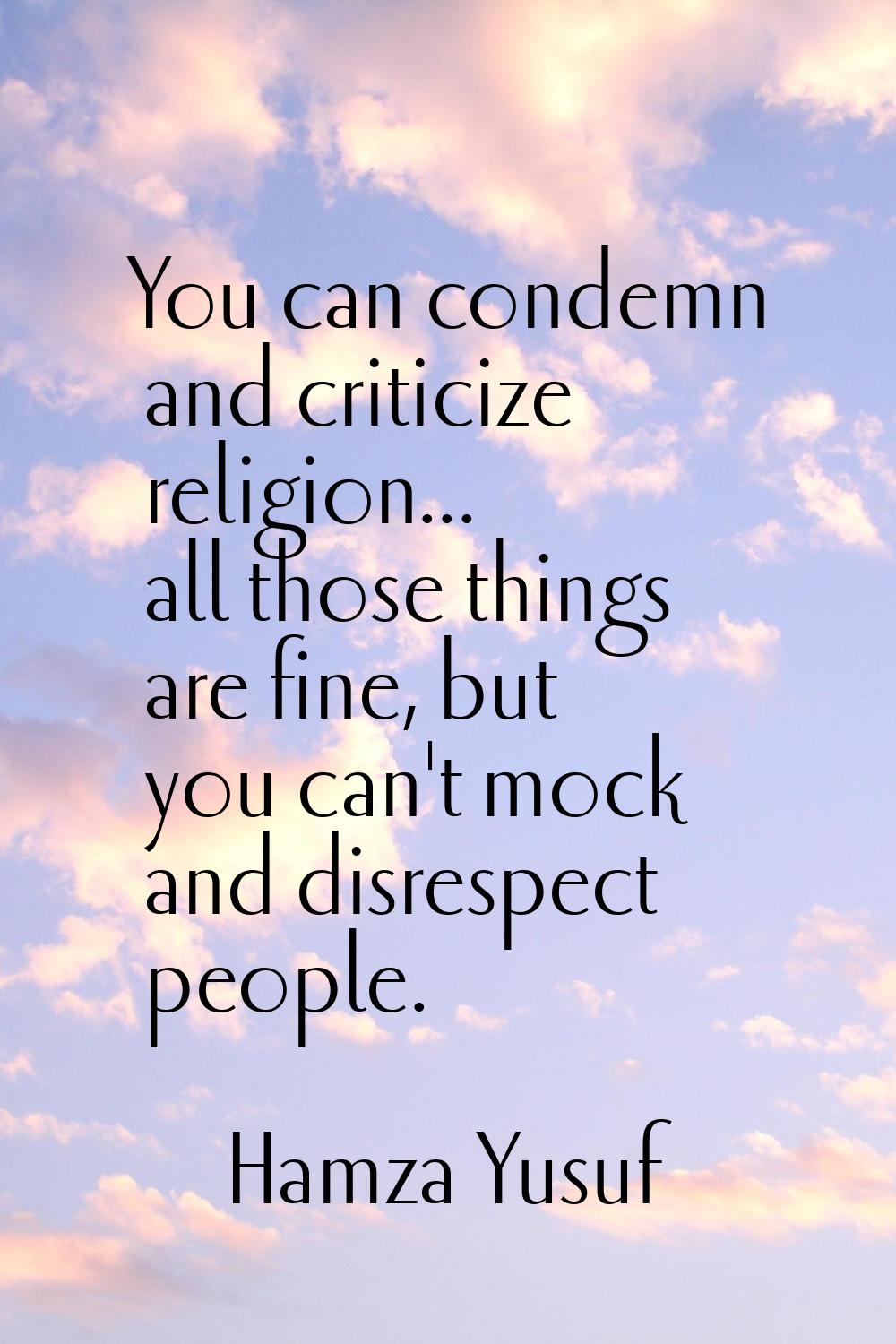 You can condemn and criticize religion... all those things are fine, but you can't mock and disresp