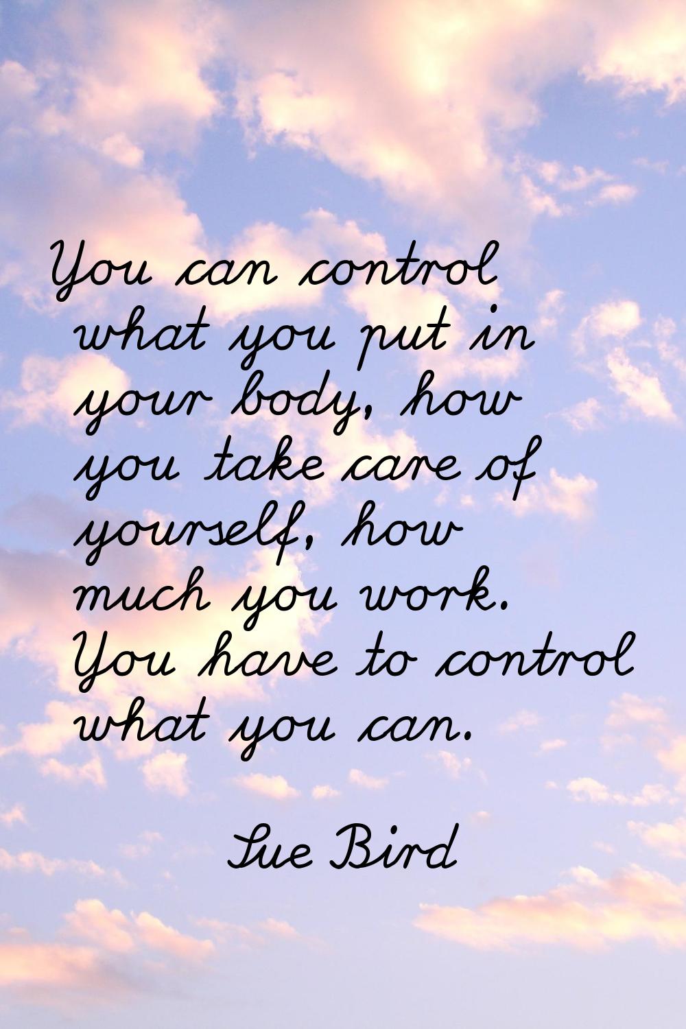 You can control what you put in your body, how you take care of yourself, how much you work. You ha