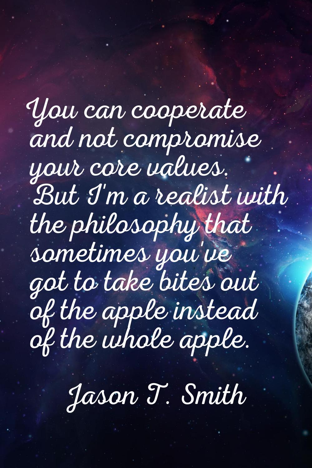 You can cooperate and not compromise your core values. But I'm a realist with the philosophy that s