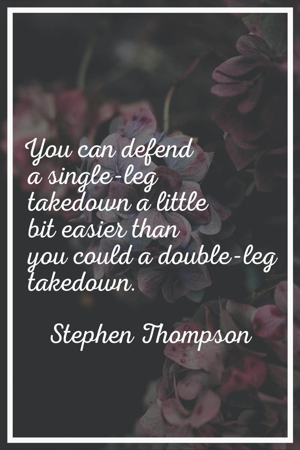You can defend a single-leg takedown a little bit easier than you could a double-leg takedown.