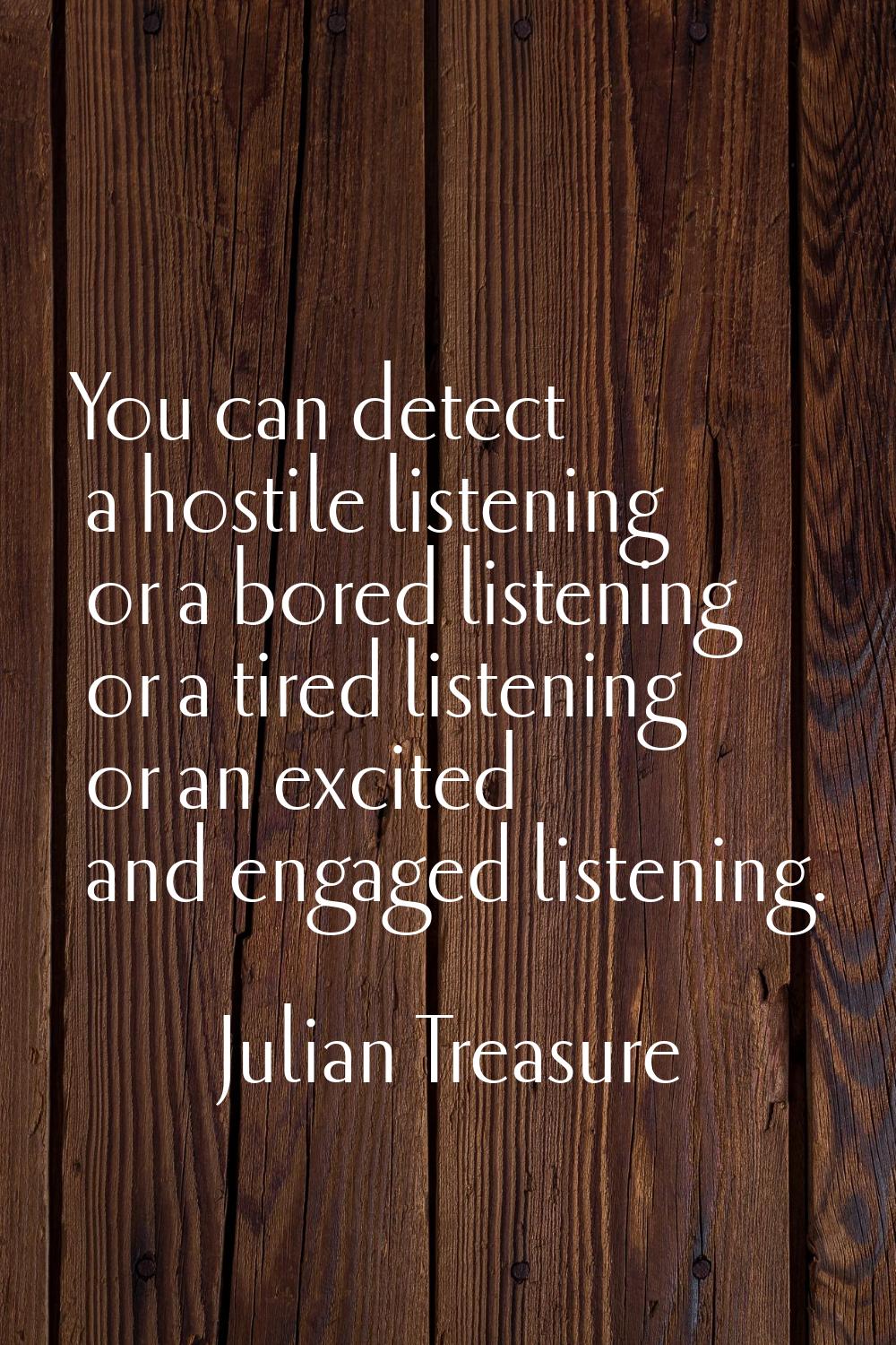 You can detect a hostile listening or a bored listening or a tired listening or an excited and enga