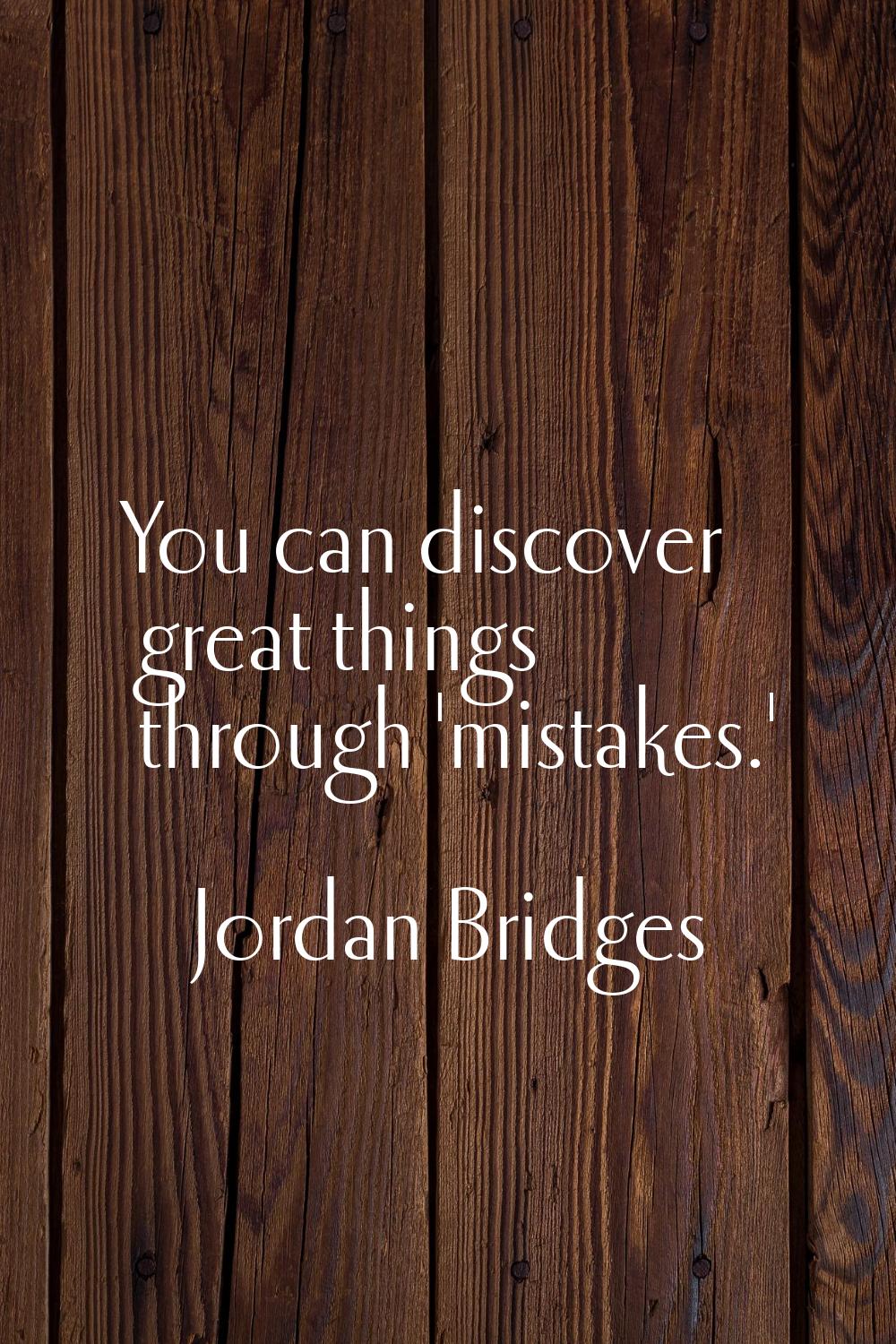 You can discover great things through 'mistakes.'