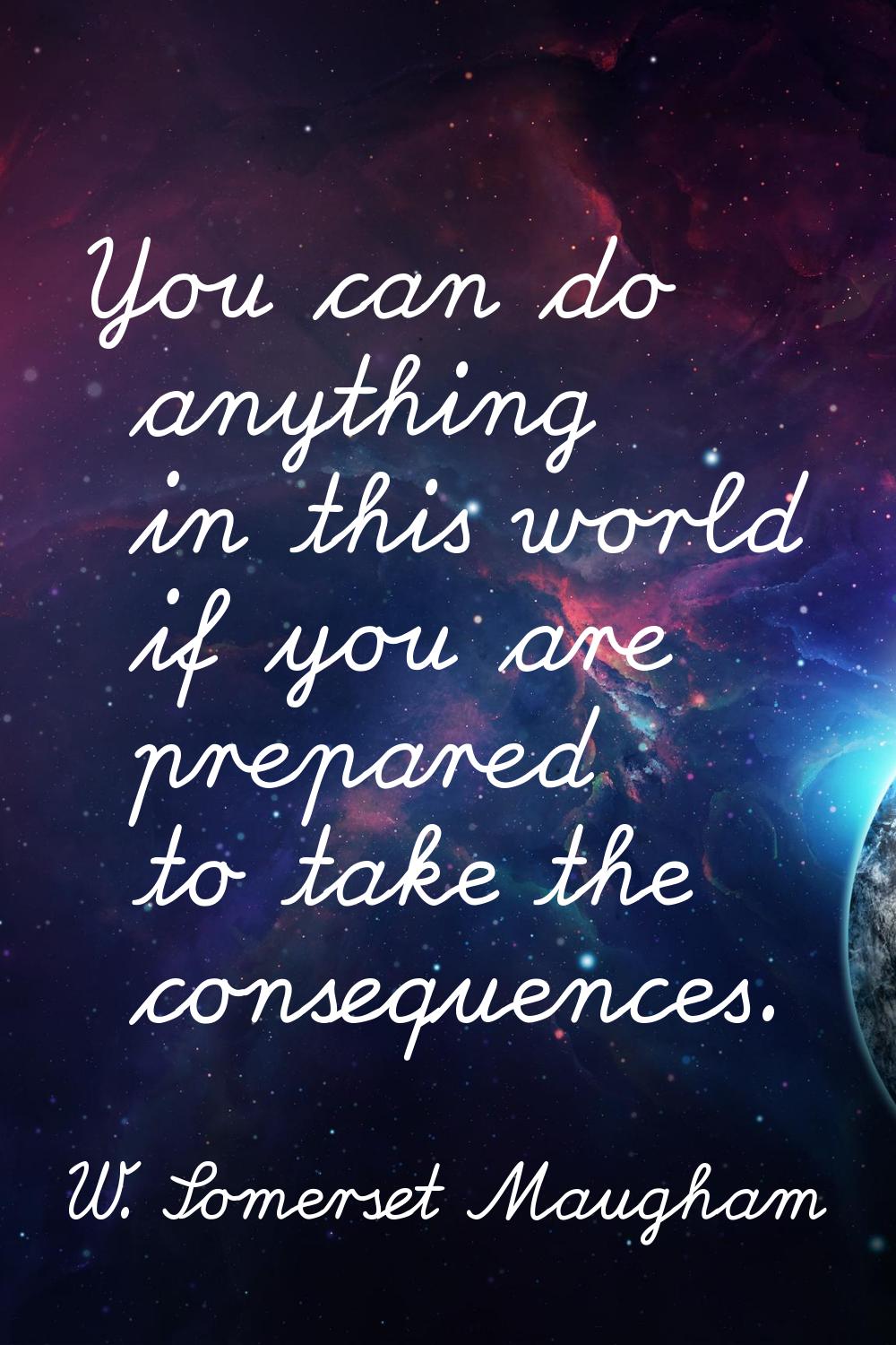 You can do anything in this world if you are prepared to take the consequences.